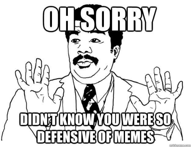 oh sorry didn't know you were so defensive of memes - oh sorry didn't know you were so defensive of memes  Watch out we got a badass over here