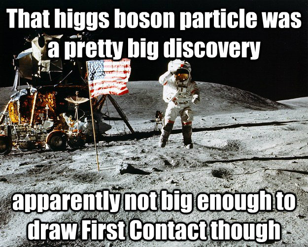That higgs boson particle was a pretty big discovery apparently not big enough to draw First Contact though  Unimpressed Astronaut