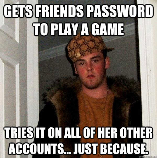 Gets friends password to play a game tries it on all of her other accounts... just because.  - Gets friends password to play a game tries it on all of her other accounts... just because.   Scumbag Steve