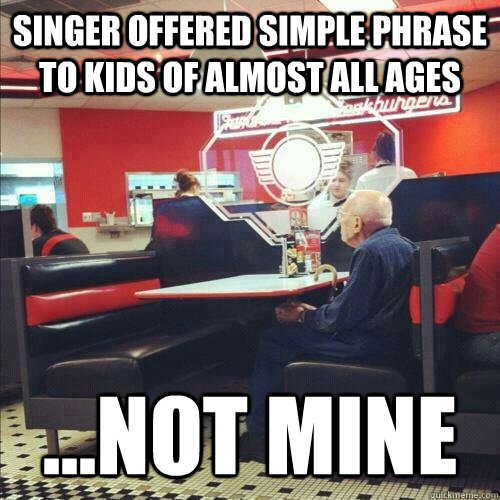 singer offered simple phrase to kids of almost all ages ...not mine  Misunderstood Senior Citizen