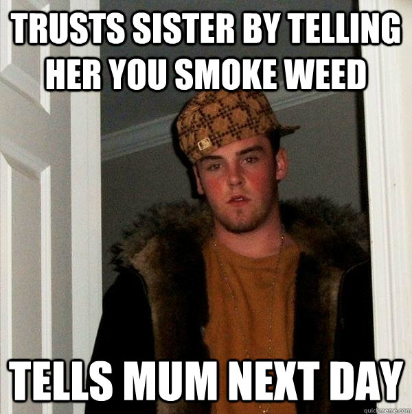 Trusts sister by telling her you smoke weed Tells Mum Next day - Trusts sister by telling her you smoke weed Tells Mum Next day  Scumbag Steve
