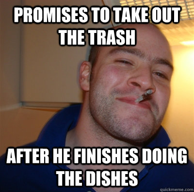 promises to take out the trash after he finishes doing the dishes  GoodGuyGreg