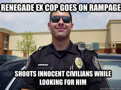 renegade ex cop goes on rampage  Shoots innocent civilians while looking for him douchebag - renegade ex cop goes on rampage  Shoots innocent civilians while looking for him douchebag  Scumbag Cop
