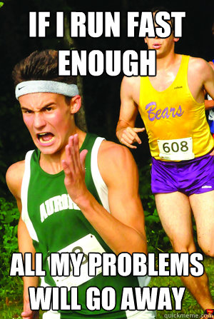 If I run fast enough all my problems will go away  