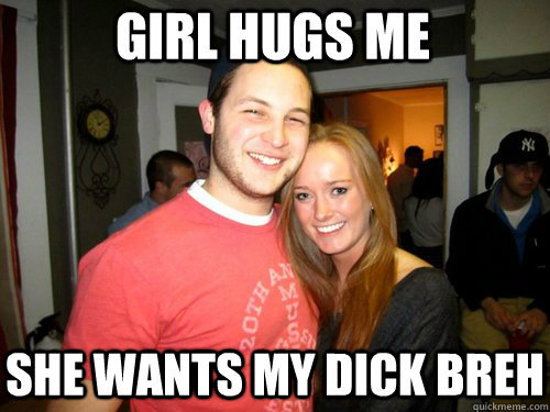 Girl hugs me she wants my dick breh  Freshman Couple