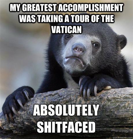 MY GREATEST ACCOMPLISHMENT WAS TAKING A TOUR OF THE VATICAN ABSOLUTELY SHITFACED - MY GREATEST ACCOMPLISHMENT WAS TAKING A TOUR OF THE VATICAN ABSOLUTELY SHITFACED  Confession Bear