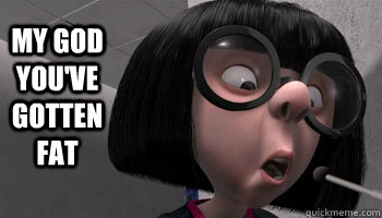 My God you've gotten fat - My God you've gotten fat  Edna Mode