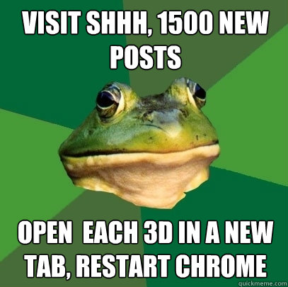 visit shhh, 1500 new posts open  each 3d in a new tab, restart chrome  Foul Bachelor Frog