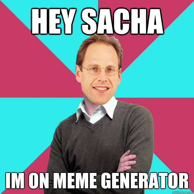 hey sacha im on meme generator  