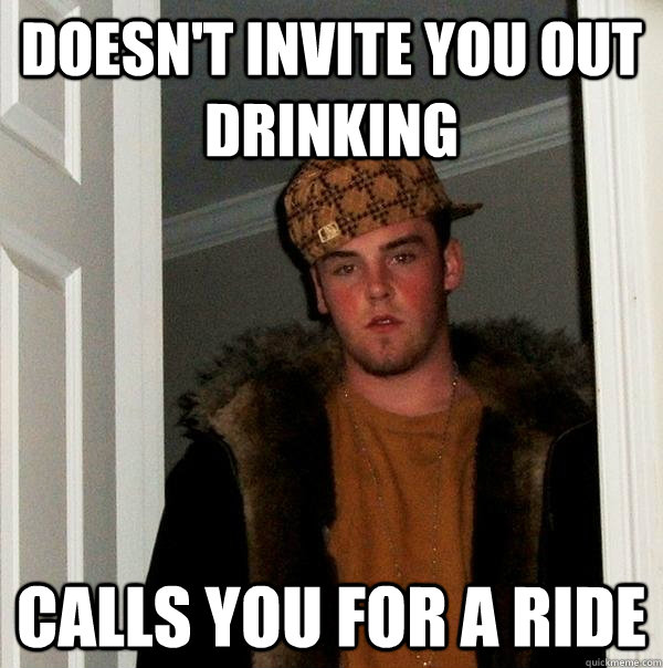 Doesn't Invite You Out drinking Calls you for a Ride  Scumbag Steve