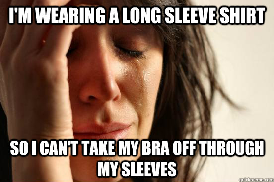 I'm wearing a long sleeve shirt So I can't take my bra off through my sleeves  First World Problems
