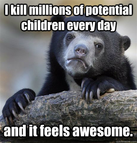 I kill millions of potential children every day and it feels awesome.  Confession Bear