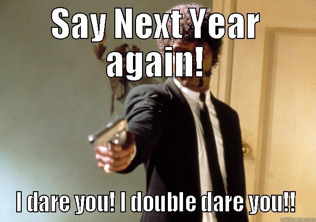 SAY NEXT YEAR AGAIN! I DARE YOU! I DOUBLE DARE YOU!! Samuel L Jackson