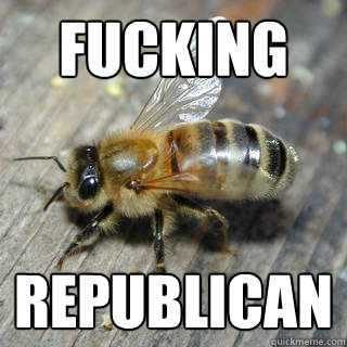 fucking republican  Hivemind bee