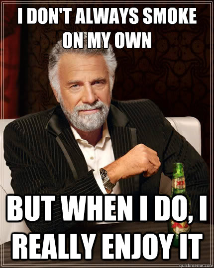 I don't always smoke on my own But when i do, I really enjoy it  The Most Interesting Man In The World