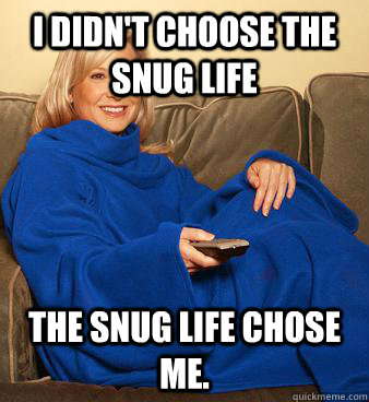 I didn't choose the snug life The snug life chose me.  Snuggie
