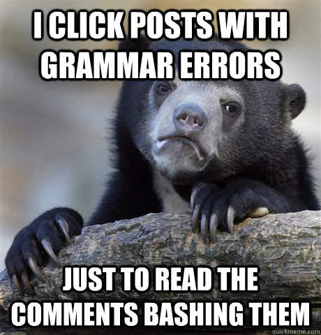 I click posts with grammar errors just to read the comments bashing them  Confession Bear
