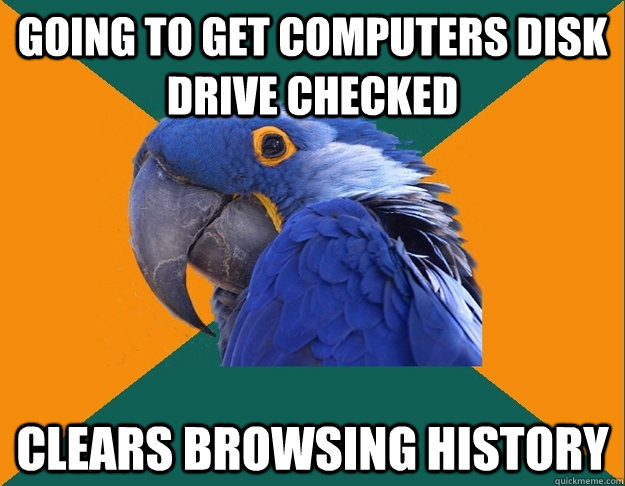 going to get computers disk drive checked clears browsing history  Paranoid Parrot