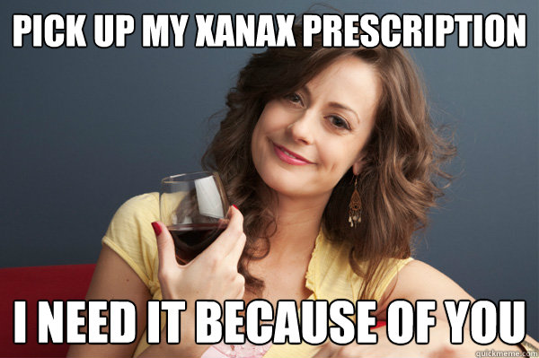 Pick up my xanax prescription I need it because of you  Forever Resentful Mother