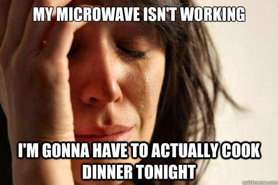 My microwave isn't working I'm gonna have to actually cook dinner tonight  First World Problems