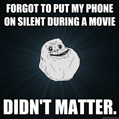 forgot to put my phone on silent during a movie didn't matter.   Forever Alone