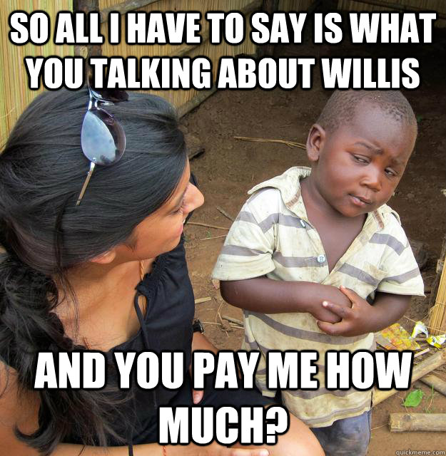 So all I have to say is what you talking about willis and you pay me how much?  Skeptical Third World Baby