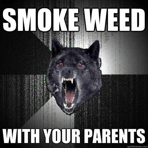 smoke weed with your parents  Insanity Wolf