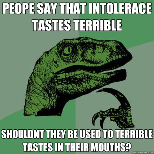 PEOPE SAY THAT INTOLERACE TASTES TERRIBLE SHOULDNT THEY BE USED TO TERRIBLE TASTES IN THEIR MOUTHS?  Philosoraptor