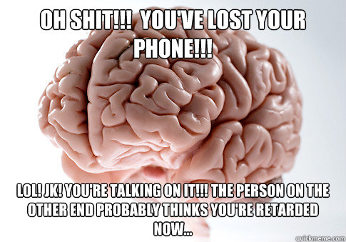 oh shit!!!  you've lost your phone!!! lol! jk! you're talking on it!!! the person on the other end probably thinks you're retarded now...   Scumbag Brain