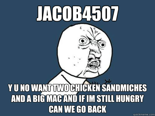 jacob4507 y u no want two chicken sandmiches and a big mac and if im still hungry can we go back   Y U No