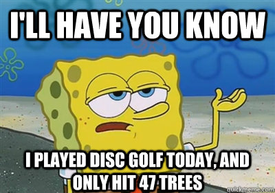I'll Have you know I played disc golf today, and only hit 47 trees - I'll Have you know I played disc golf today, and only hit 47 trees  sponge