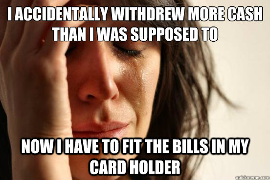 I accidentally withdrew more cash than i was supposed to now i have to fit the bills in my card holder  First World Problems
