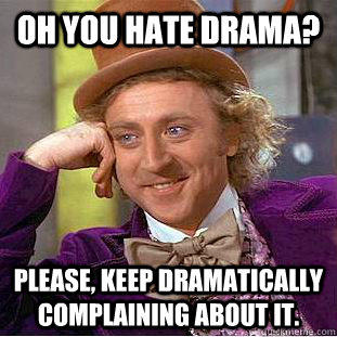 Oh you hate drama? Please, keep dramatically complaining about it.   Condescending Wonka