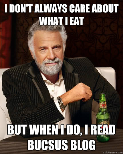 I don't always care about what i eat But when i do, I read BUCSUS BLOG  The Most Interesting Man In The World