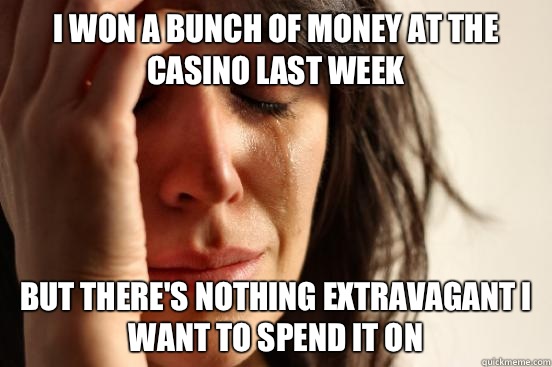 I won a bunch of money at the casino last week But there's nothing extravagant I want to spend it on  First World Problems