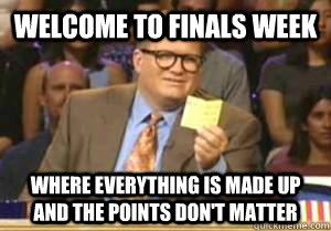 welcome to finals week where everything is made up and the points don't matter  Drew Carey