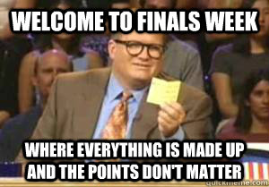 welcome to finals week where everything is made up and the points don't matter  Drew Carey