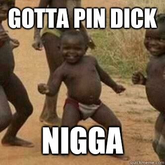 Gotta pin dick Nigga  Its friday niggas