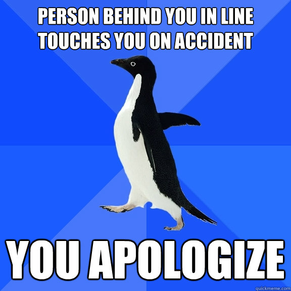 Person behind you in line touches you on accident YOU APOLOGIZE  Socially Awkward Penguin