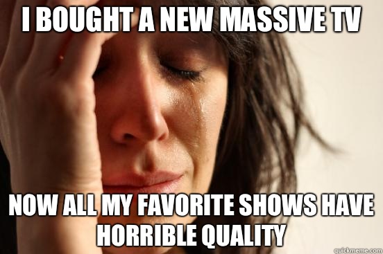 I bought a new massive tv Now all my favorite shows have horrible quality  First World Problems