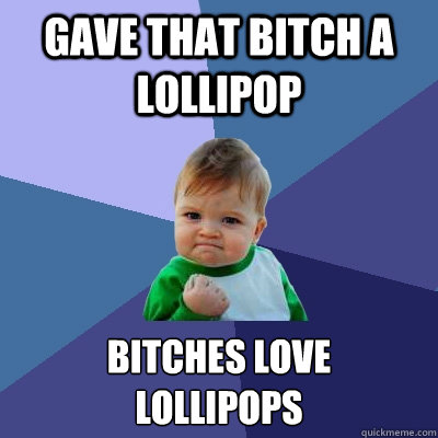 GAVE THAT BITCH A LOLLIPOP BITCHES LOVE
LOLLIPOPS  Success Kid