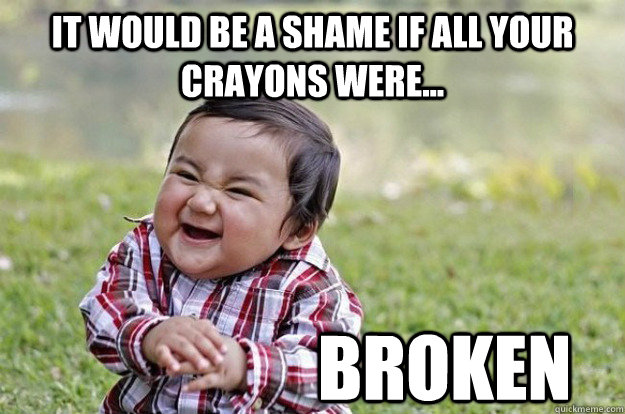 it would be a shame if all your crayons were... Broken  Evil Toddler
