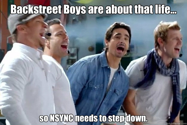 Backstreet Boys are about that life... so NSYNC needs to step down.  interrupting backstreet boys