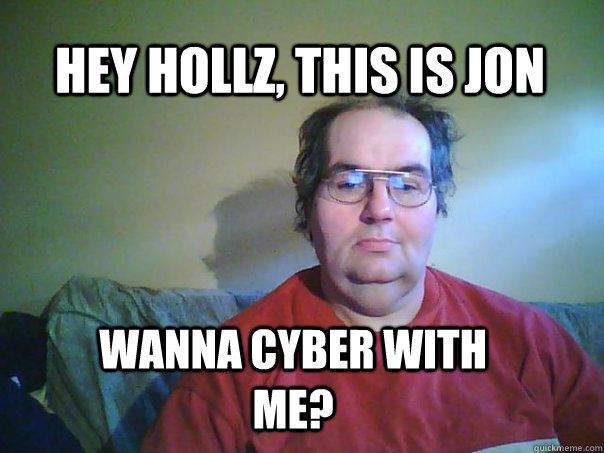 Hey Hollz, this is jon Wanna cyber with me?  CREEPY FACEBOOK STALKER