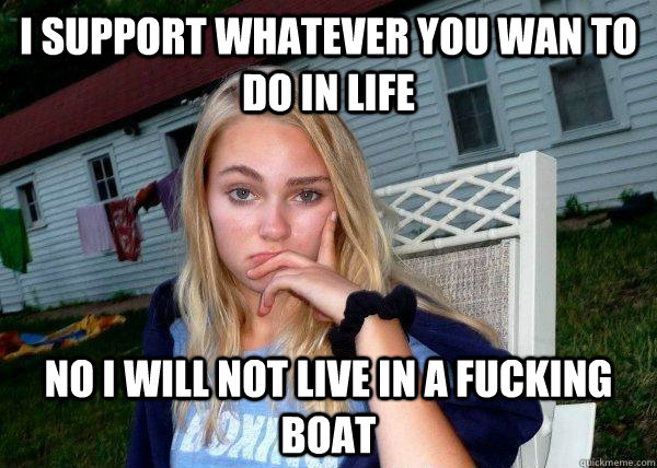 I support whatever you wan to do in life No I Will NOT LIVE IN A FUCKING BOAT - I support whatever you wan to do in life No I Will NOT LIVE IN A FUCKING BOAT  Long Term Girlfriend