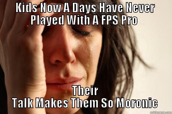 KIDS NOW A DAYS HAVE NEVER PLAYED WITH A FPS PRO  THEIR TALK MAKES THEM SO MORONIC First World Problems