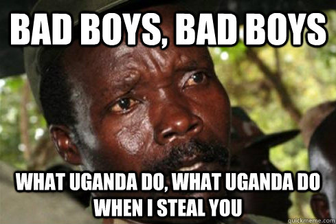Bad boys, bad boys What uganda do, what uganda do when I steal you  Scumbag Kony