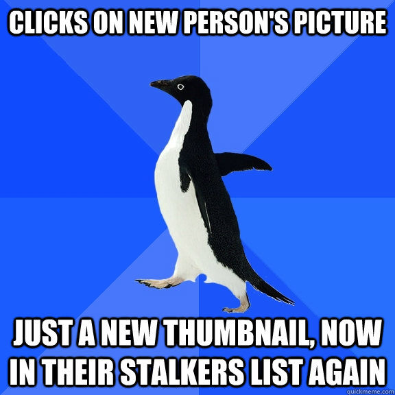 Clicks on new person's picture just a new thumbnail, now in their stalkers list again  Socially Awkward Penguin