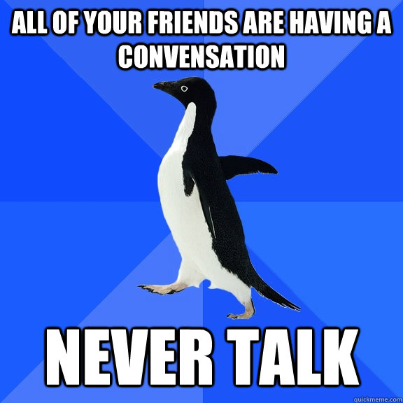 all of your friends are having a convensation never talk  Socially Awkward Penguin