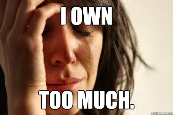 I Own Too Much.  First World Problems